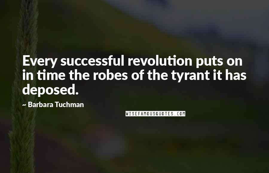 Barbara Tuchman Quotes: Every successful revolution puts on in time the robes of the tyrant it has deposed.