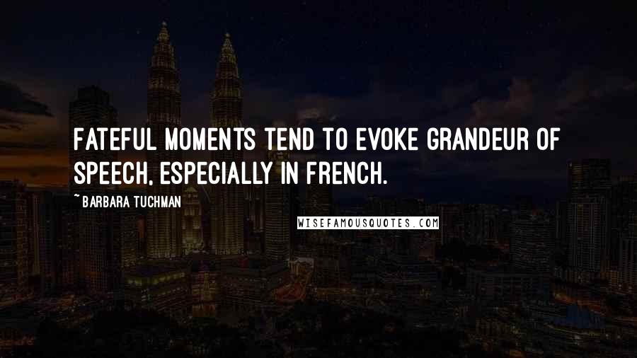 Barbara Tuchman Quotes: Fateful moments tend to evoke grandeur of speech, especially in French.