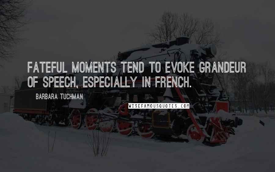 Barbara Tuchman Quotes: Fateful moments tend to evoke grandeur of speech, especially in French.