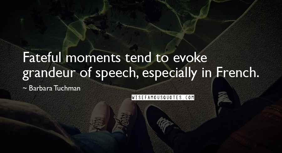 Barbara Tuchman Quotes: Fateful moments tend to evoke grandeur of speech, especially in French.