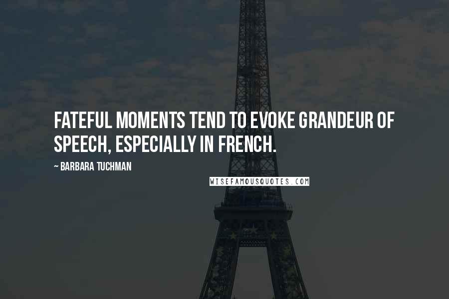 Barbara Tuchman Quotes: Fateful moments tend to evoke grandeur of speech, especially in French.