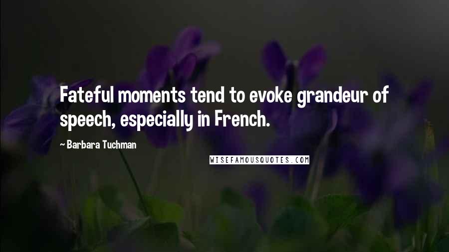 Barbara Tuchman Quotes: Fateful moments tend to evoke grandeur of speech, especially in French.