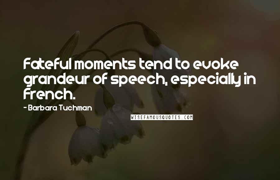 Barbara Tuchman Quotes: Fateful moments tend to evoke grandeur of speech, especially in French.