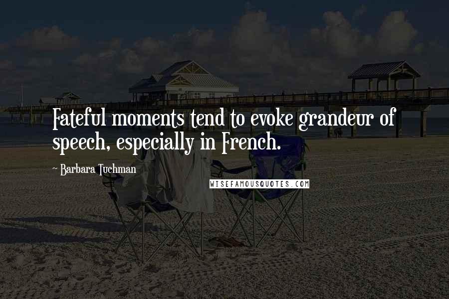 Barbara Tuchman Quotes: Fateful moments tend to evoke grandeur of speech, especially in French.