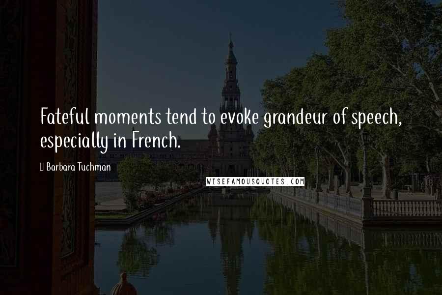 Barbara Tuchman Quotes: Fateful moments tend to evoke grandeur of speech, especially in French.