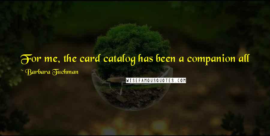 Barbara Tuchman Quotes: For me, the card catalog has been a companion all my working life. To leave it is like leaving the house one was brought up in.