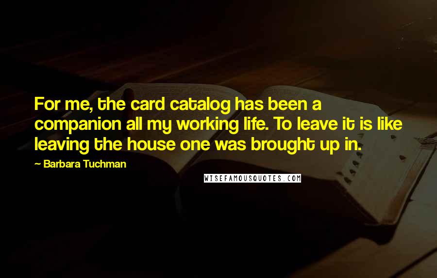 Barbara Tuchman Quotes: For me, the card catalog has been a companion all my working life. To leave it is like leaving the house one was brought up in.