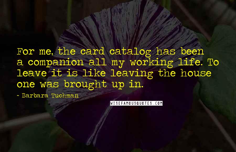 Barbara Tuchman Quotes: For me, the card catalog has been a companion all my working life. To leave it is like leaving the house one was brought up in.