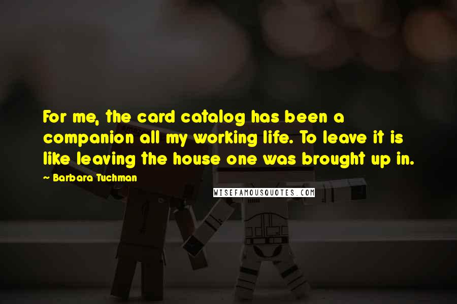 Barbara Tuchman Quotes: For me, the card catalog has been a companion all my working life. To leave it is like leaving the house one was brought up in.