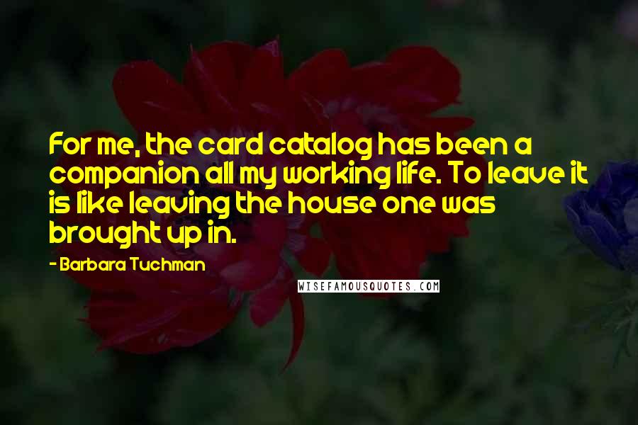 Barbara Tuchman Quotes: For me, the card catalog has been a companion all my working life. To leave it is like leaving the house one was brought up in.