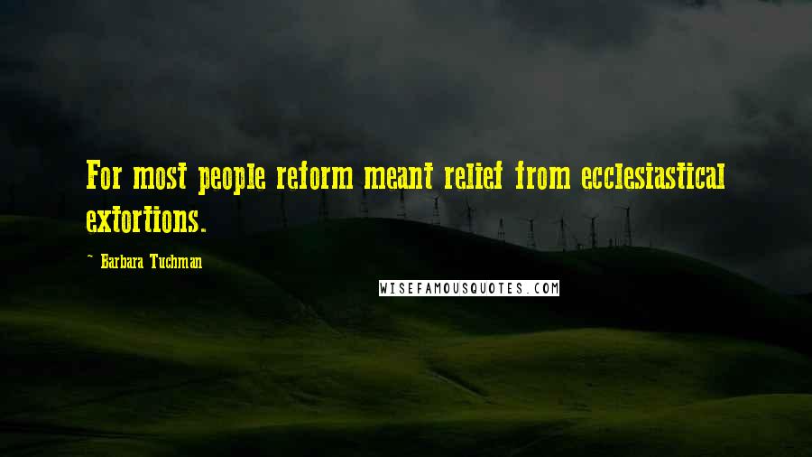 Barbara Tuchman Quotes: For most people reform meant relief from ecclesiastical extortions.