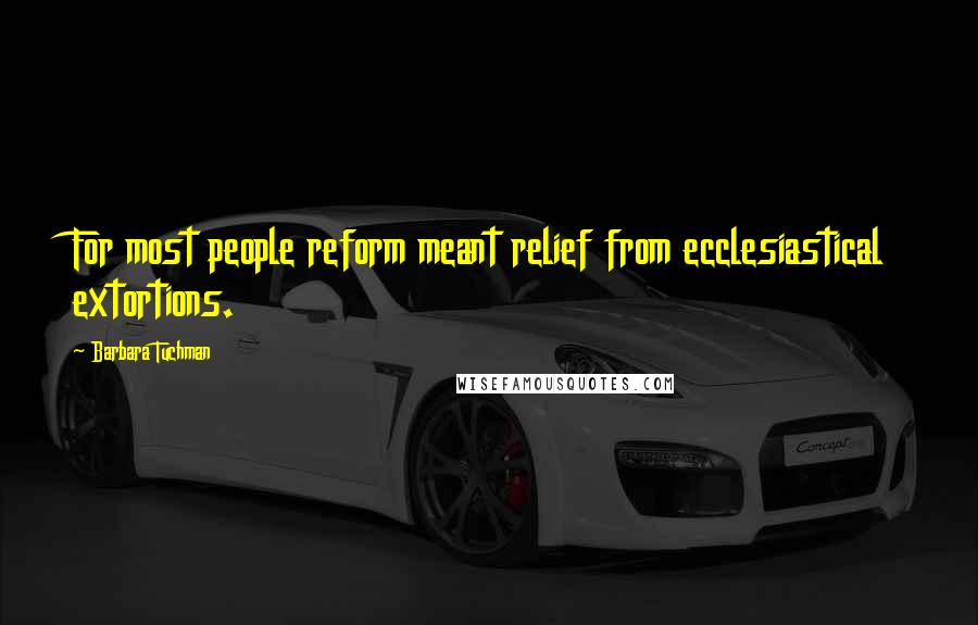 Barbara Tuchman Quotes: For most people reform meant relief from ecclesiastical extortions.