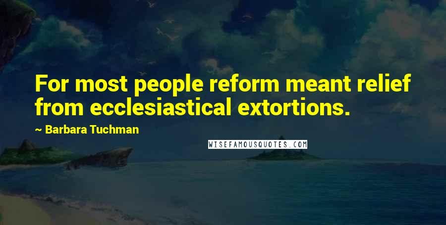 Barbara Tuchman Quotes: For most people reform meant relief from ecclesiastical extortions.