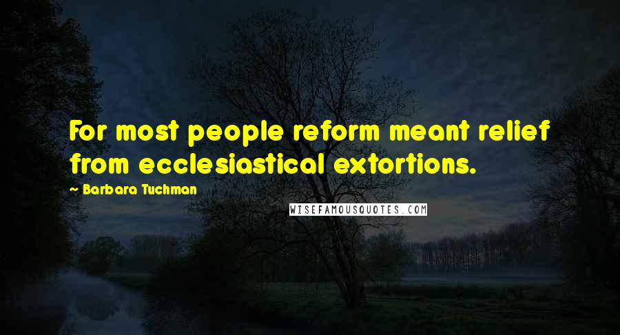 Barbara Tuchman Quotes: For most people reform meant relief from ecclesiastical extortions.