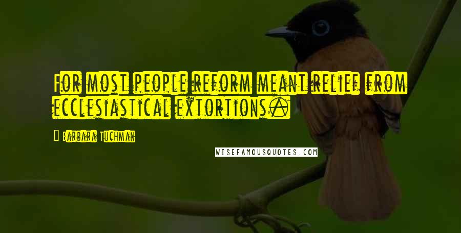 Barbara Tuchman Quotes: For most people reform meant relief from ecclesiastical extortions.