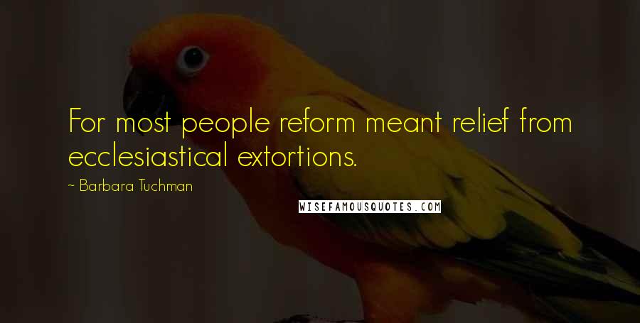 Barbara Tuchman Quotes: For most people reform meant relief from ecclesiastical extortions.