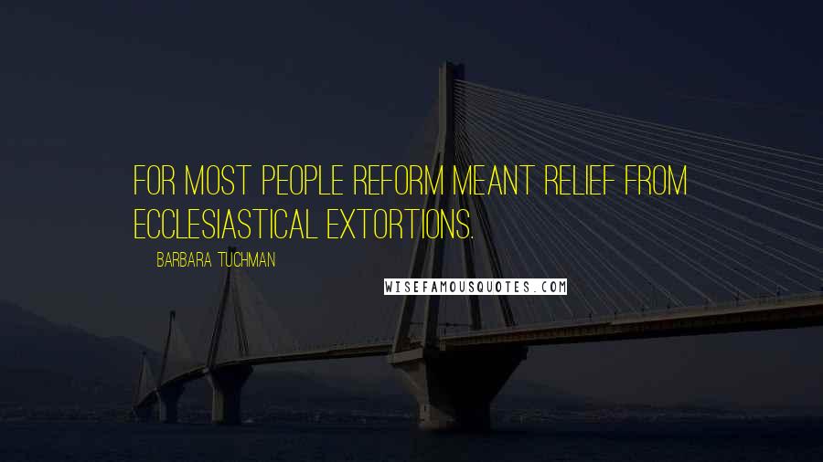 Barbara Tuchman Quotes: For most people reform meant relief from ecclesiastical extortions.