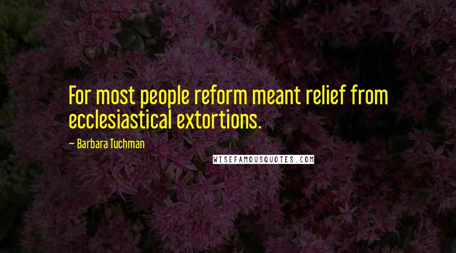 Barbara Tuchman Quotes: For most people reform meant relief from ecclesiastical extortions.