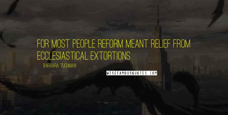Barbara Tuchman Quotes: For most people reform meant relief from ecclesiastical extortions.