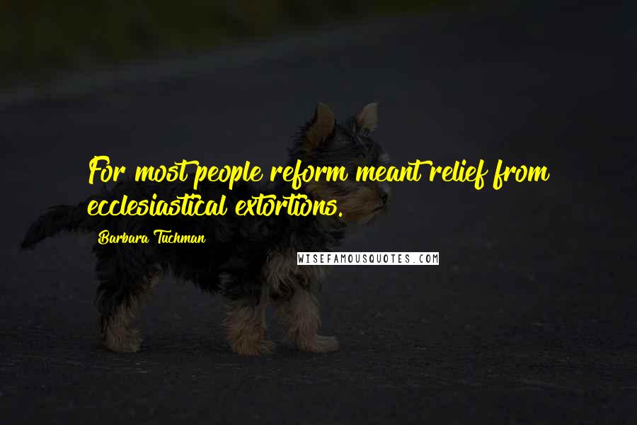Barbara Tuchman Quotes: For most people reform meant relief from ecclesiastical extortions.