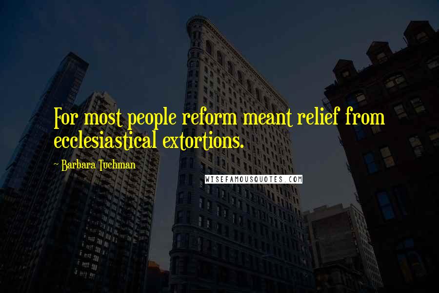 Barbara Tuchman Quotes: For most people reform meant relief from ecclesiastical extortions.