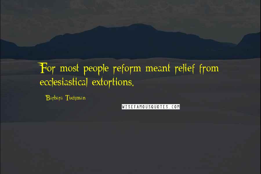 Barbara Tuchman Quotes: For most people reform meant relief from ecclesiastical extortions.