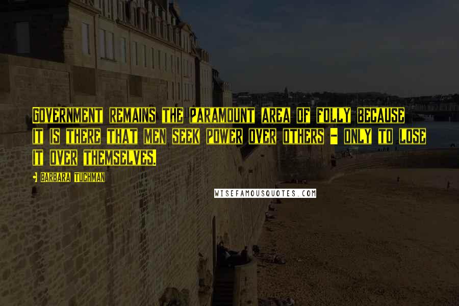 Barbara Tuchman Quotes: Government remains the paramount area of folly because it is there that men seek power over others - only to lose it over themselves.