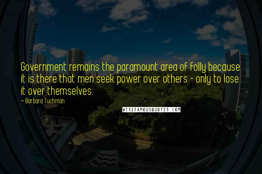 Barbara Tuchman Quotes: Government remains the paramount area of folly because it is there that men seek power over others - only to lose it over themselves.