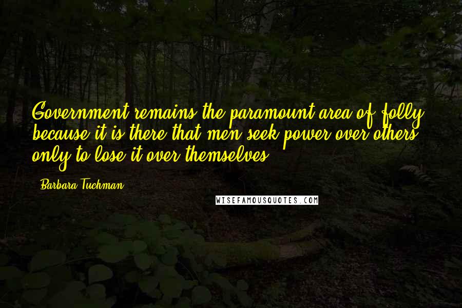 Barbara Tuchman Quotes: Government remains the paramount area of folly because it is there that men seek power over others - only to lose it over themselves.