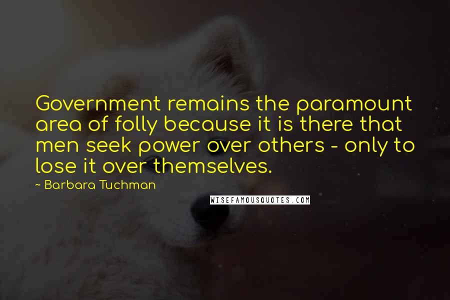 Barbara Tuchman Quotes: Government remains the paramount area of folly because it is there that men seek power over others - only to lose it over themselves.