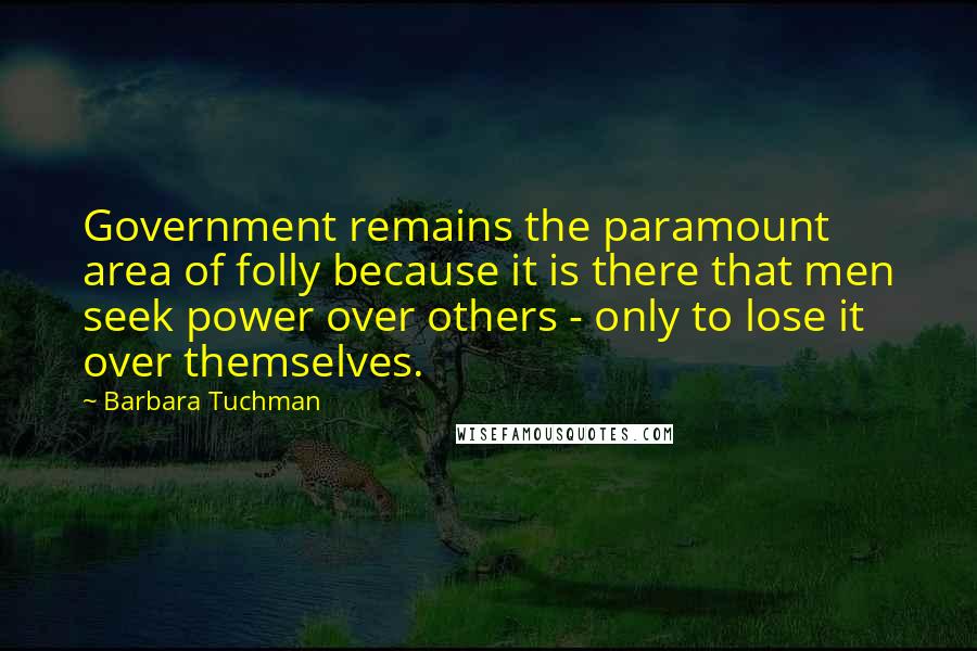 Barbara Tuchman Quotes: Government remains the paramount area of folly because it is there that men seek power over others - only to lose it over themselves.