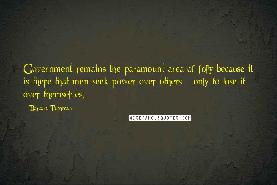 Barbara Tuchman Quotes: Government remains the paramount area of folly because it is there that men seek power over others - only to lose it over themselves.