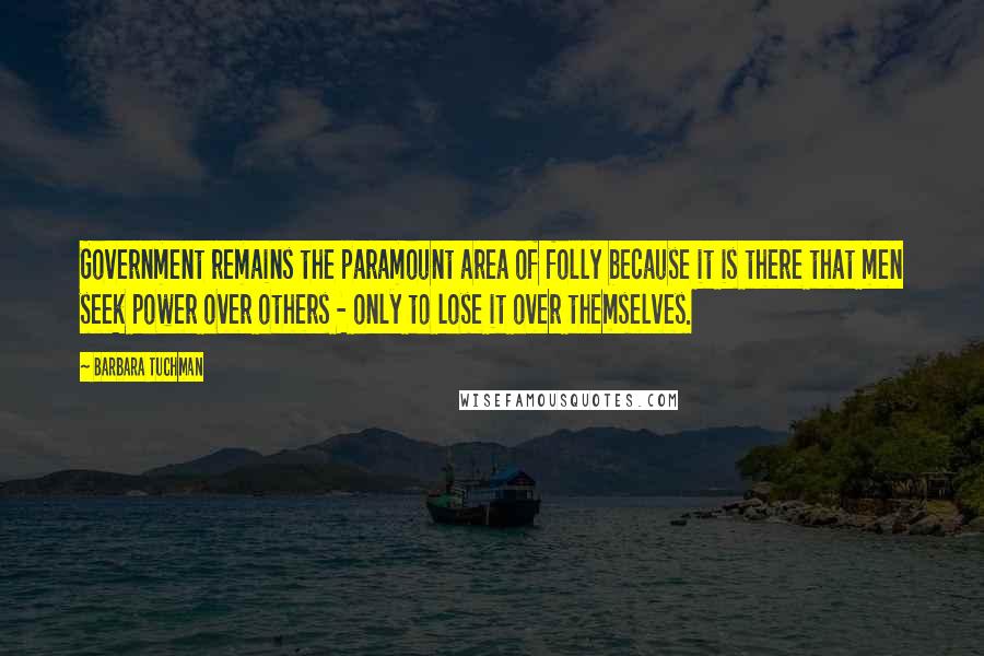 Barbara Tuchman Quotes: Government remains the paramount area of folly because it is there that men seek power over others - only to lose it over themselves.