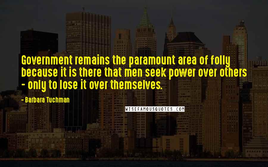 Barbara Tuchman Quotes: Government remains the paramount area of folly because it is there that men seek power over others - only to lose it over themselves.