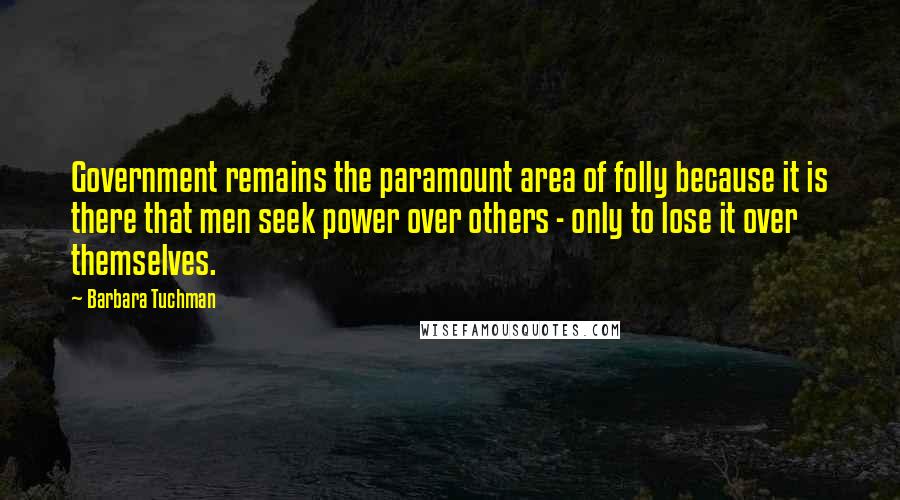 Barbara Tuchman Quotes: Government remains the paramount area of folly because it is there that men seek power over others - only to lose it over themselves.