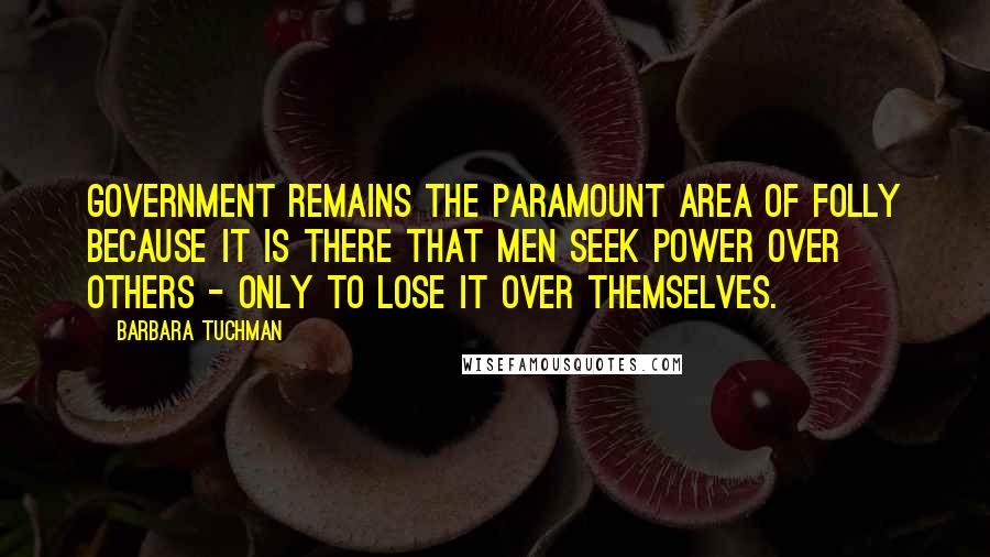 Barbara Tuchman Quotes: Government remains the paramount area of folly because it is there that men seek power over others - only to lose it over themselves.