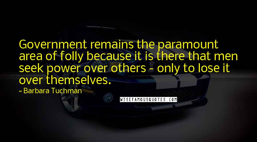 Barbara Tuchman Quotes: Government remains the paramount area of folly because it is there that men seek power over others - only to lose it over themselves.