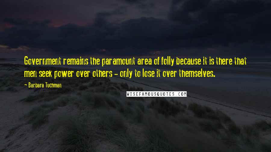 Barbara Tuchman Quotes: Government remains the paramount area of folly because it is there that men seek power over others - only to lose it over themselves.