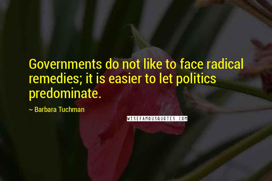 Barbara Tuchman Quotes: Governments do not like to face radical remedies; it is easier to let politics predominate.