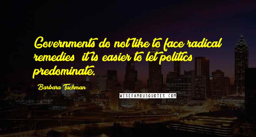 Barbara Tuchman Quotes: Governments do not like to face radical remedies; it is easier to let politics predominate.