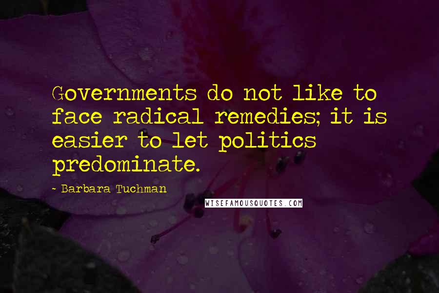 Barbara Tuchman Quotes: Governments do not like to face radical remedies; it is easier to let politics predominate.