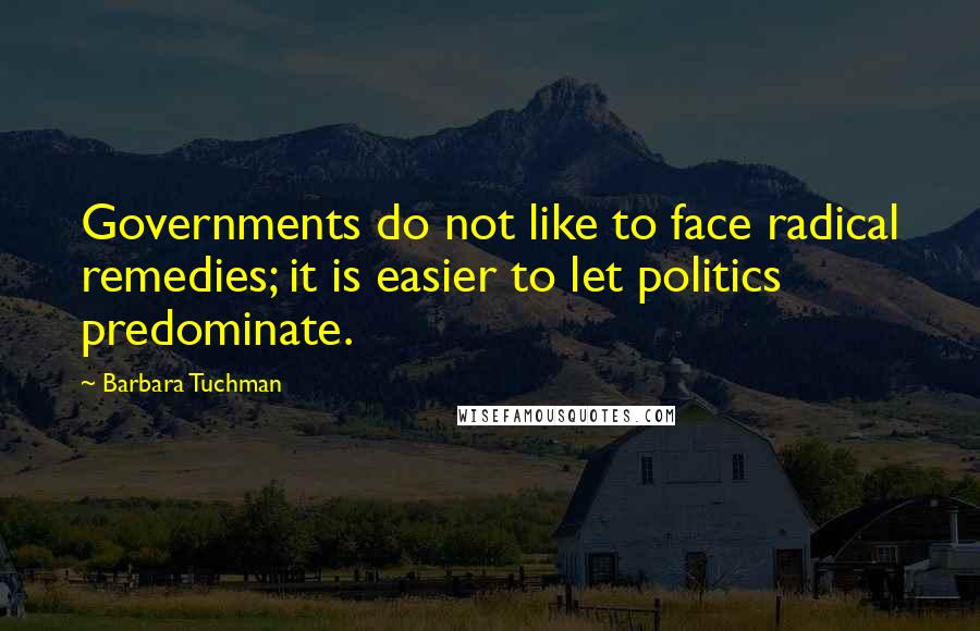 Barbara Tuchman Quotes: Governments do not like to face radical remedies; it is easier to let politics predominate.