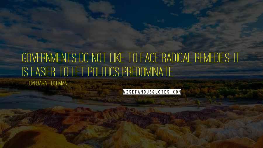 Barbara Tuchman Quotes: Governments do not like to face radical remedies; it is easier to let politics predominate.