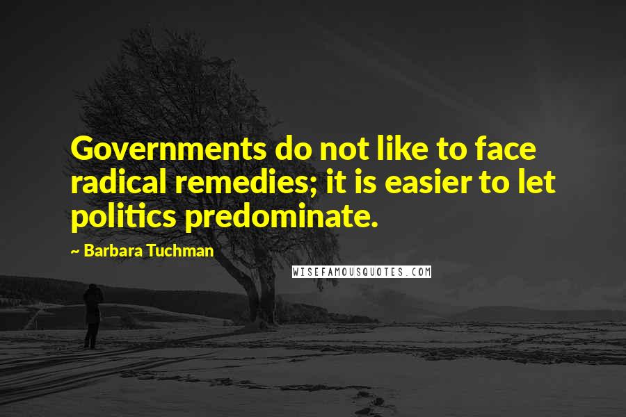 Barbara Tuchman Quotes: Governments do not like to face radical remedies; it is easier to let politics predominate.