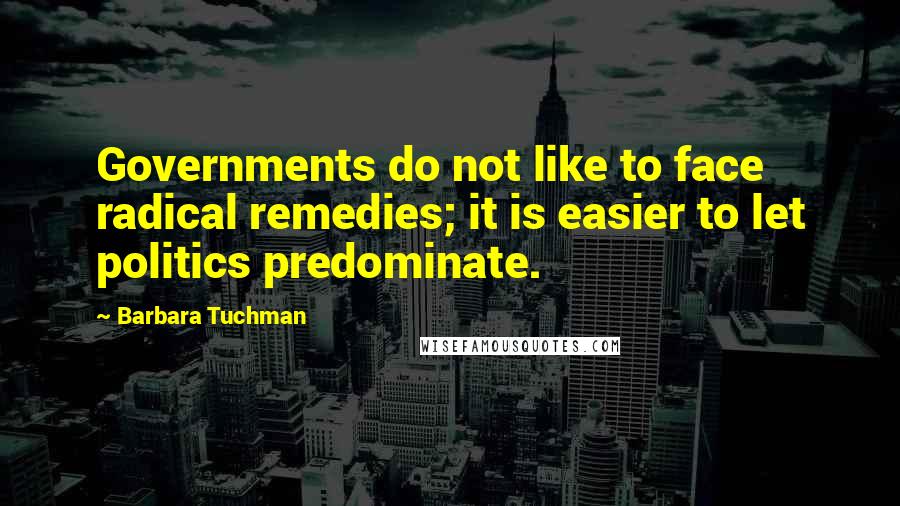 Barbara Tuchman Quotes: Governments do not like to face radical remedies; it is easier to let politics predominate.