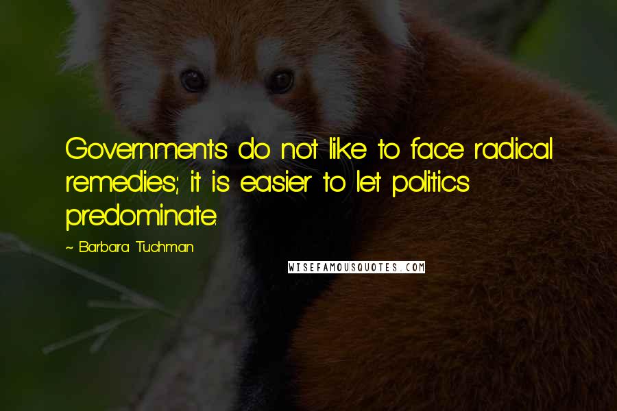 Barbara Tuchman Quotes: Governments do not like to face radical remedies; it is easier to let politics predominate.