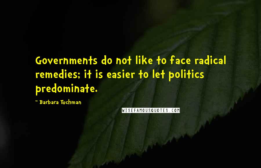 Barbara Tuchman Quotes: Governments do not like to face radical remedies; it is easier to let politics predominate.