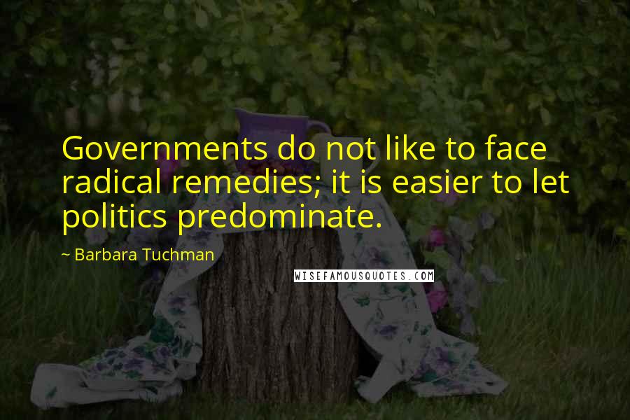 Barbara Tuchman Quotes: Governments do not like to face radical remedies; it is easier to let politics predominate.