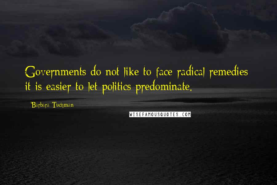 Barbara Tuchman Quotes: Governments do not like to face radical remedies; it is easier to let politics predominate.