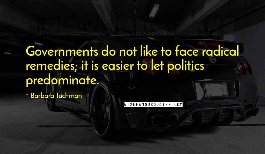 Barbara Tuchman Quotes: Governments do not like to face radical remedies; it is easier to let politics predominate.